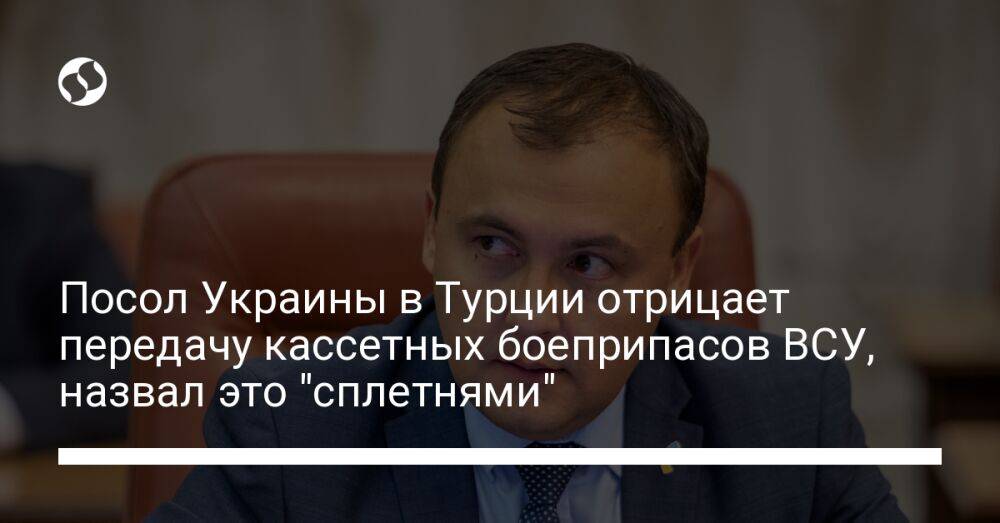 Посол Украины в Турции отрицает передачу кассетных боеприпасов ВСУ, назвал это "сплетнями"