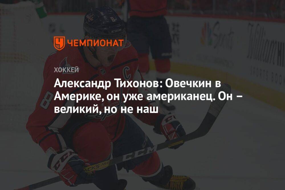 Александр Тихонов: Овечкин в Америке, он уже американец. Он — великий, но не наш