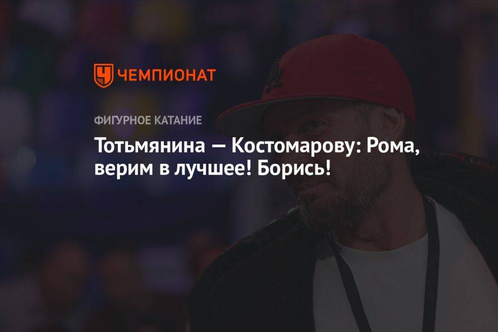 Тотьмянина — Костомарову: Рома, верим в лучшее! Борись!