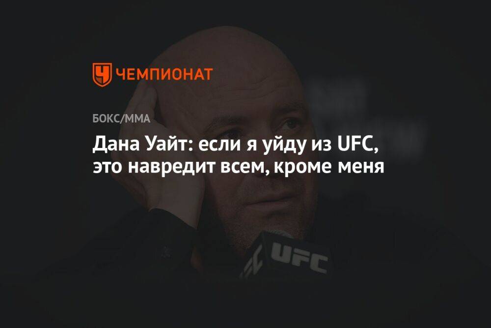 Дана Уайт: если я уйду из UFC, это навредит всем, кроме меня