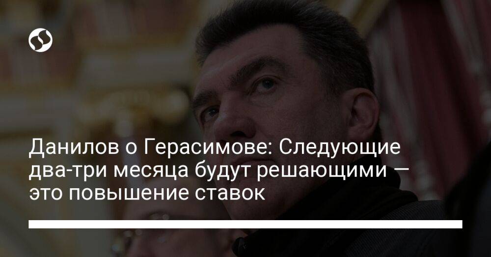 Данилов о Герасимове: Следующие два-три месяца будут решающими — это повышение ставок