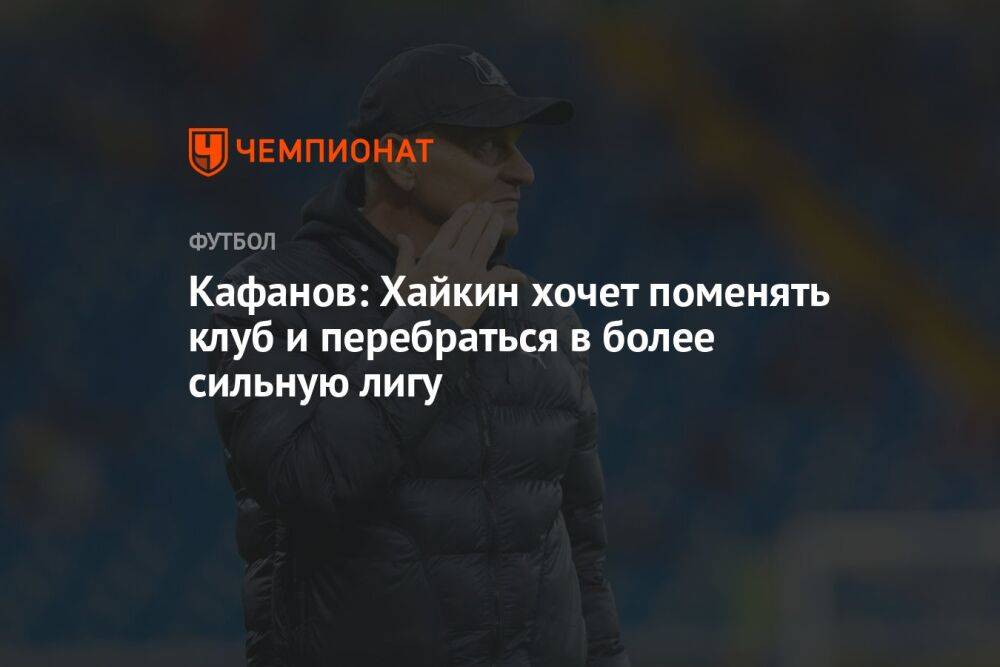 Кафанов: Хайкин хочет поменять клуб и перебраться в более сильную лигу