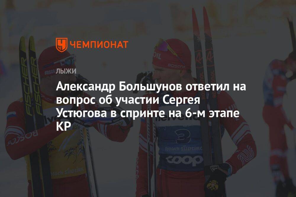 Александр Большунов ответил на вопрос об участии Сергея Устюгова в спринте на 6-м этапе КР