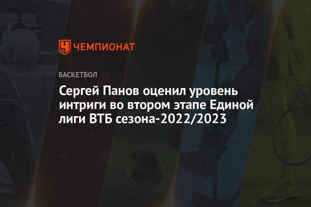 Сергей Панов оценил уровень интриги во втором этапе Единой лиги ВТБ сезона-2022/2023