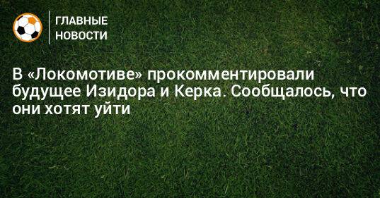 В «Локомотиве» прокомментировали будущее Изидора и Керка. Сообщалось, что они хотят уйти