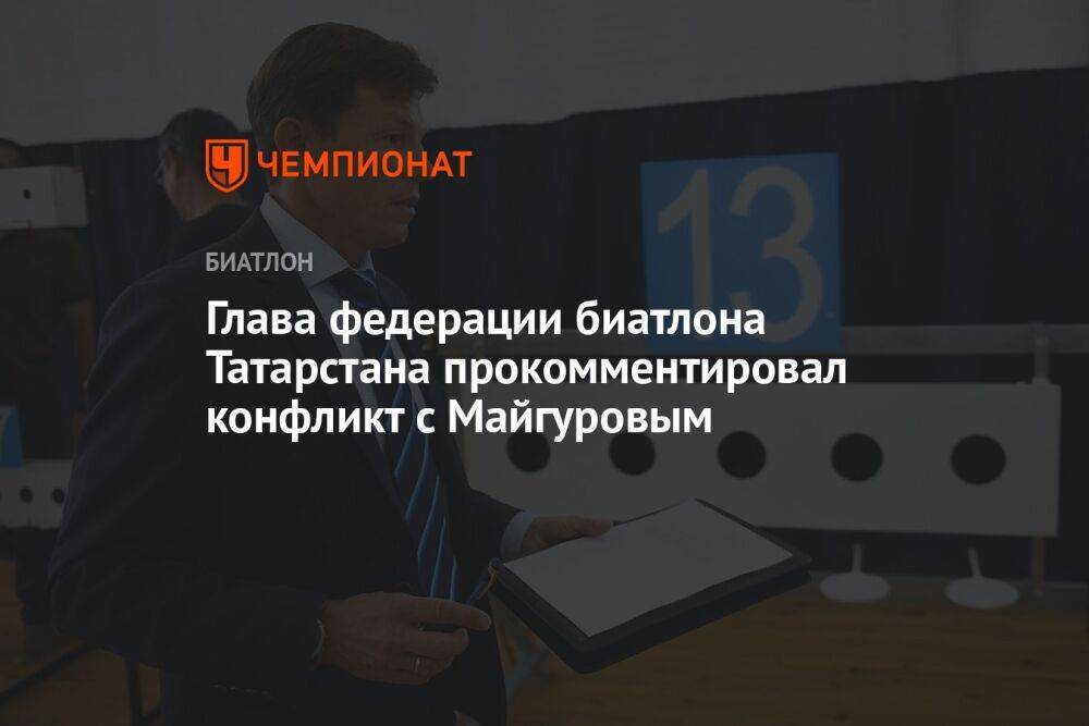 Глава федерации биатлона Татарстана прокомментировал конфликт с Майгуровым