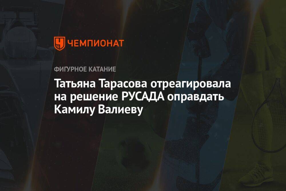 Татьяна Тарасова отреагировала на решение РУСАДА оправдать Камилу Валиеву