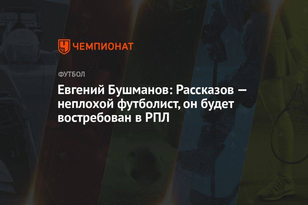 Евгений Бушманов: Рассказов — неплохой футболист, он будет востребован в РПЛ