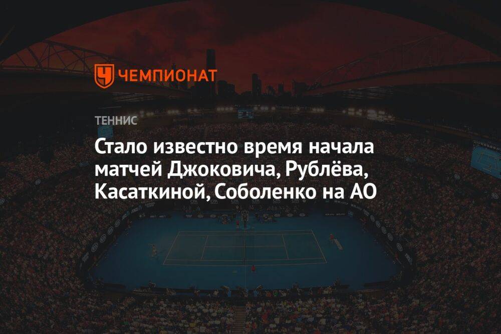 Стало известно время начала матчей Джоковича, Рублёва, Касаткиной, Соболенко на AO