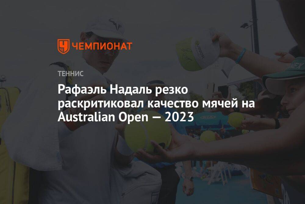 Рафаэль Надаль резко раскритиковал качество мячей на Australian Open — 2023