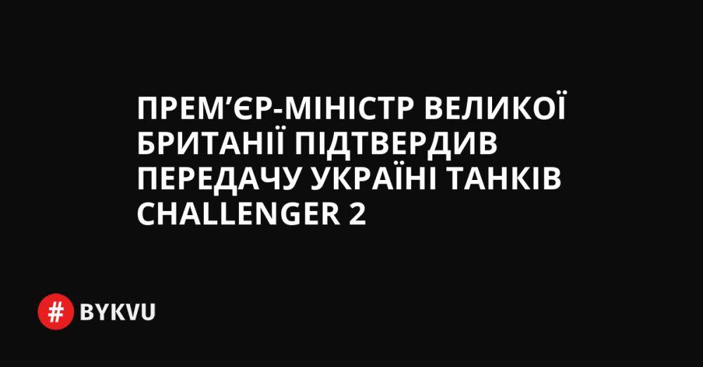 Прем’єр-міністр Великої Британії підтвердив передачу Україні танків Challenger 2