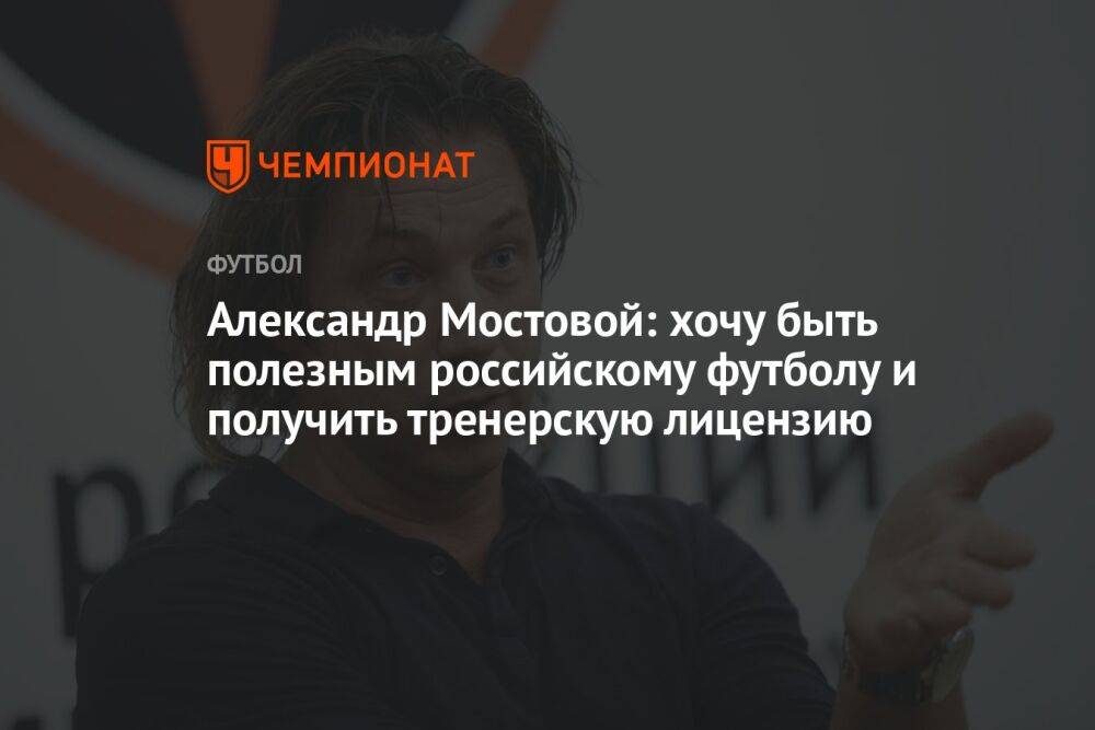 Александр Мостовой: хочу быть полезным российскому футболу и получить тренерскую лицензию