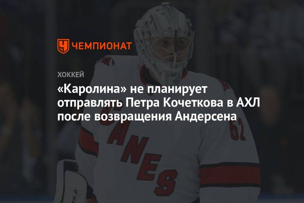 «Каролина» не планирует отправлять Петра Кочеткова в АХЛ после возвращения Андерсена