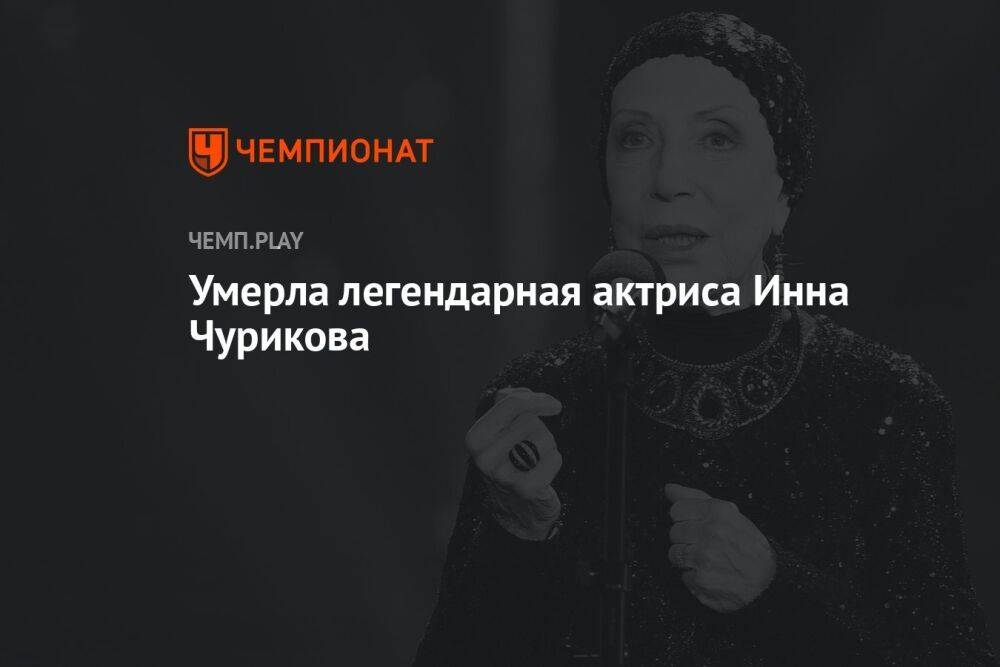 Умерла легендарная актриса Инна Чурикова