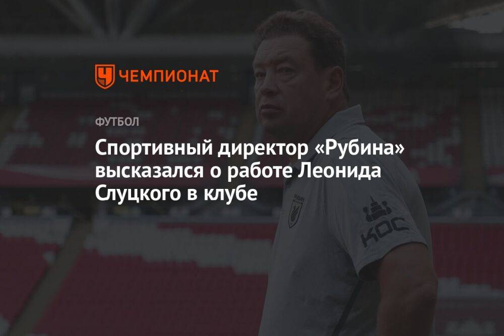 Спортивный директор «Рубина» высказался о работе Леонида Слуцкого в клубе