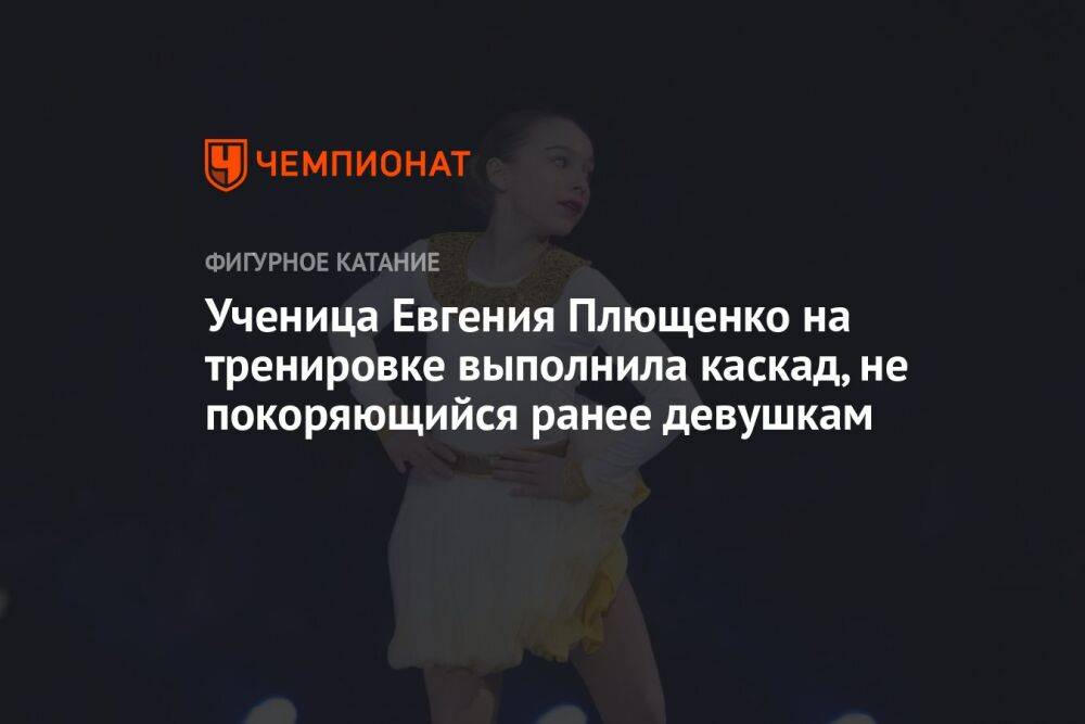 Ученица Евгения Плющенко на тренировке выполнила каскад, не покоряющийся ранее девушкам