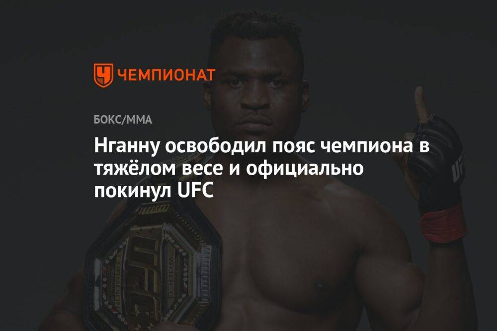 Нганну освободил пояс чемпиона в тяжёлом весе и официально покинул UFC