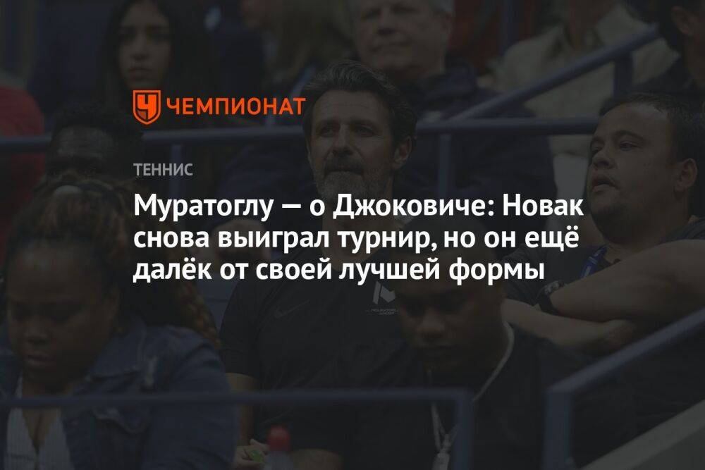 Муратоглу — о Джоковиче: Новак снова выиграл турнир, но он ещё далёк от своей лучшей формы