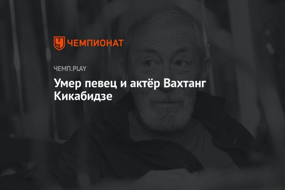 Умер певец и актёр Вахтанг Кикабидзе