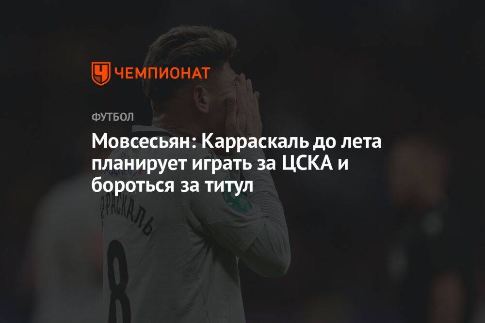 Мовсесьян: Карраскаль до лета планирует играть за ЦСКА и бороться за титул