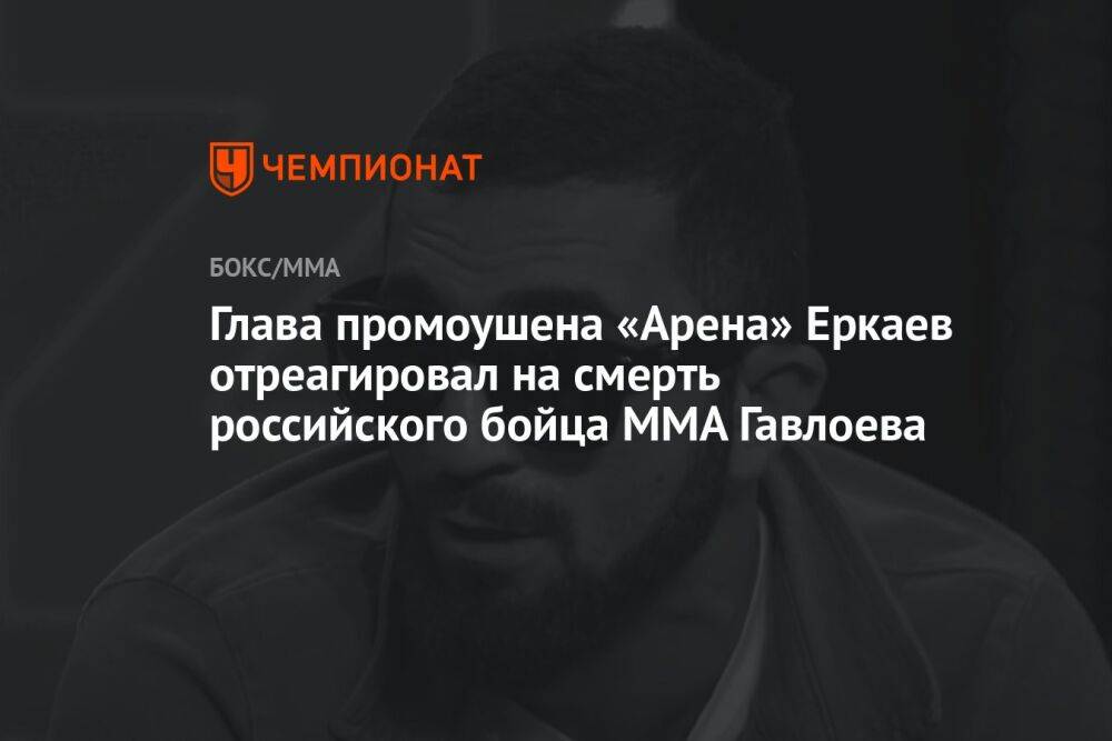 Глава промоушена «Арена» Еркаев отреагировал на смерть российского бойца ММА Гаглоева