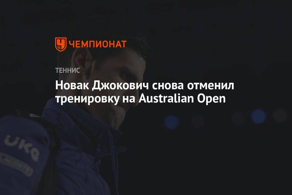 Новак Джокович снова отменил тренировку на Australian Open