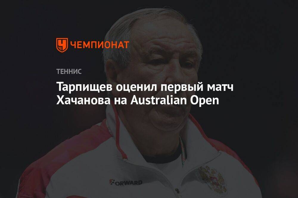 Тарпищев оценил первый матч Хачанова на Australian Open