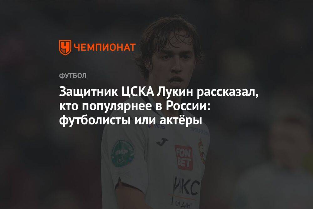 Защитник ЦСКА Лукин рассказал, кто популярнее в России: футболисты или актёры