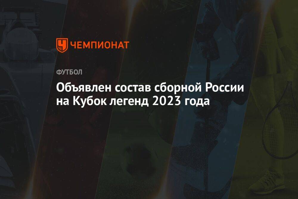 Объявлен состав сборной России на Кубок легенд 2023 года
