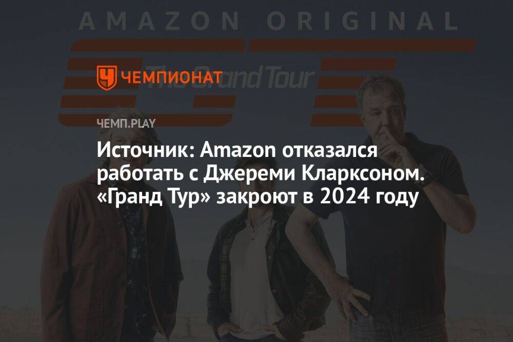 Источник: Amazon отказался работать с Джереми Кларксоном. Grand Tour закроют в 2024 году