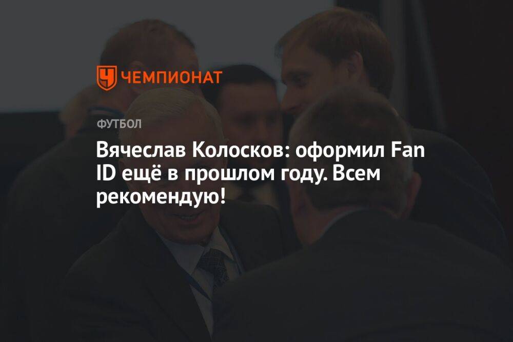 Вячеслав Колосков: оформил Fan ID ещё в прошлом году. Всем рекомендую!