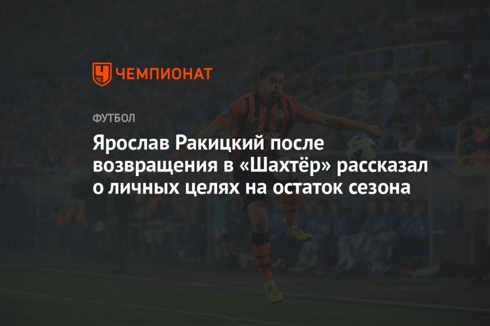 Ярослав Ракицкий после возвращения в «Шахтёр» рассказал о личных целях на остаток сезона