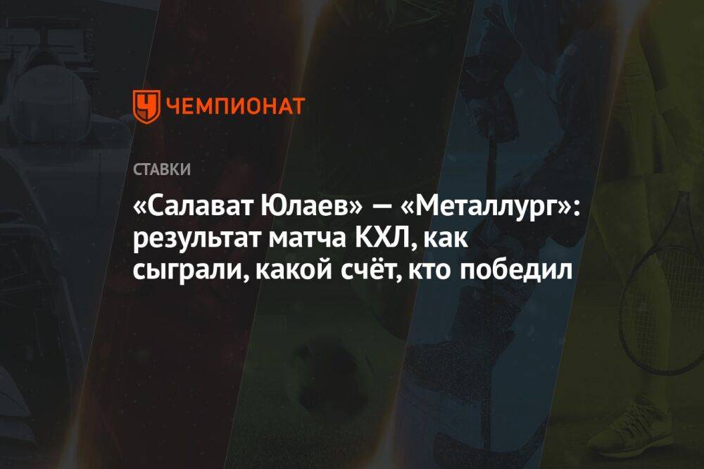 «Салават Юлаев» — «Металлург»: результат матча КХЛ, как сыграли, какой счёт, кто победил