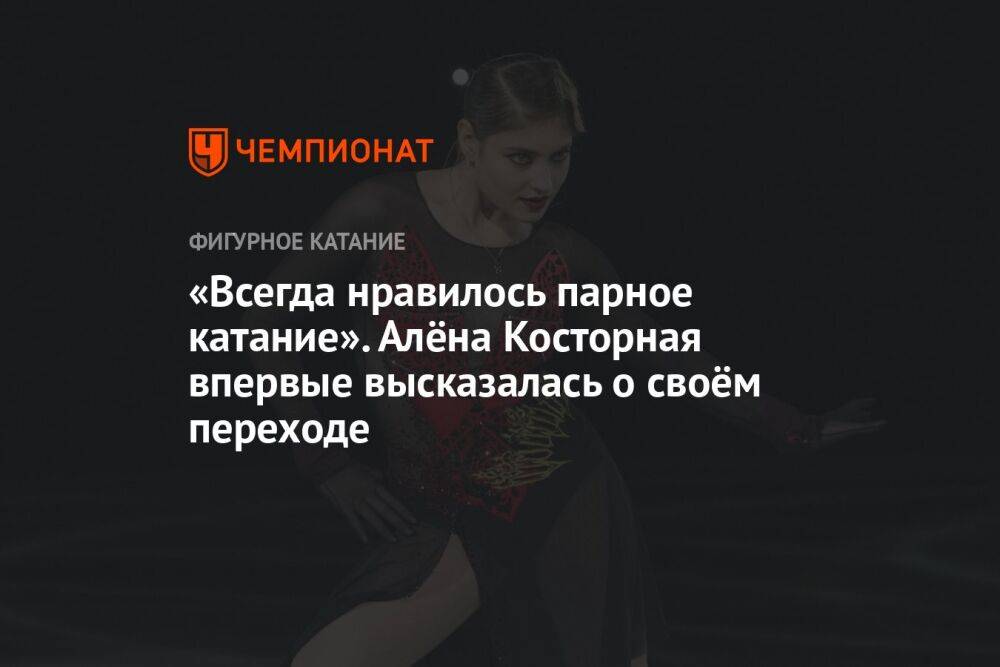 «Всегда нравилось парное катание». Алёна Косторная впервые высказалась о своём переходе