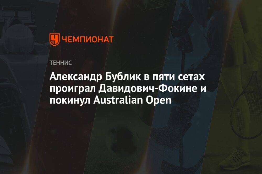 Александр Бублик в пяти сетах проиграл Давидович-Фокине и покинул Australian Open