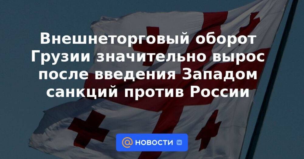 Внешнеторговый оборот Грузии значительно вырос после введения Западом санкций против России