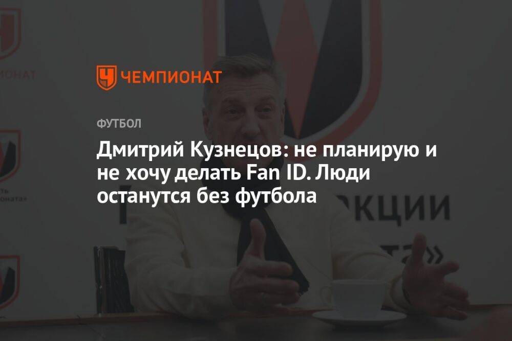 Дмитрий Кузнецов: не планирую и не хочу делать Fan ID. Люди останутся без футбола