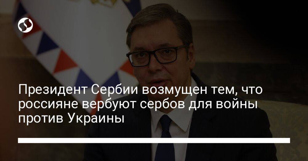 Президент Сербии возмущен тем, что россияне вербуют сербов для войны против Украины