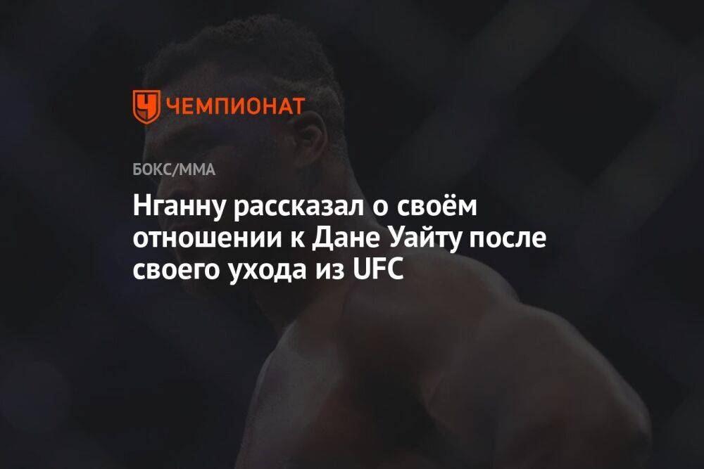 Нганну рассказал о своём отношении к Дане Уайту после своего ухода из UFC