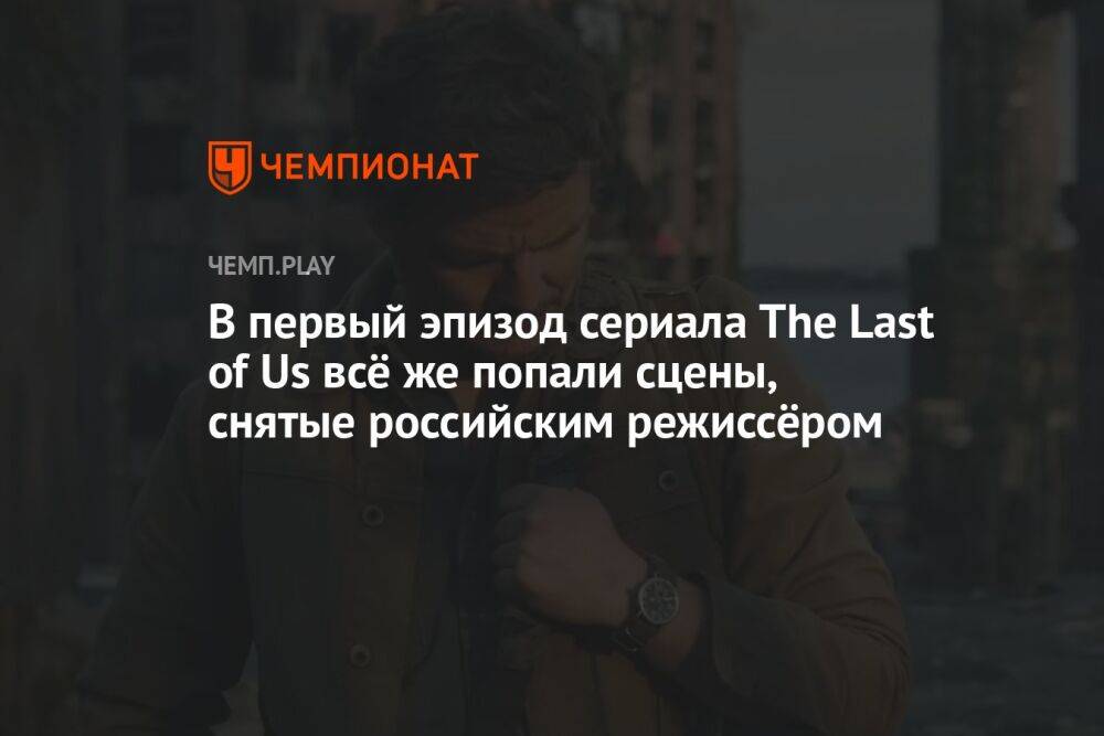В первый эпизод сериала The Last of Us всё же попали сцены, снятые российским режиссёром
