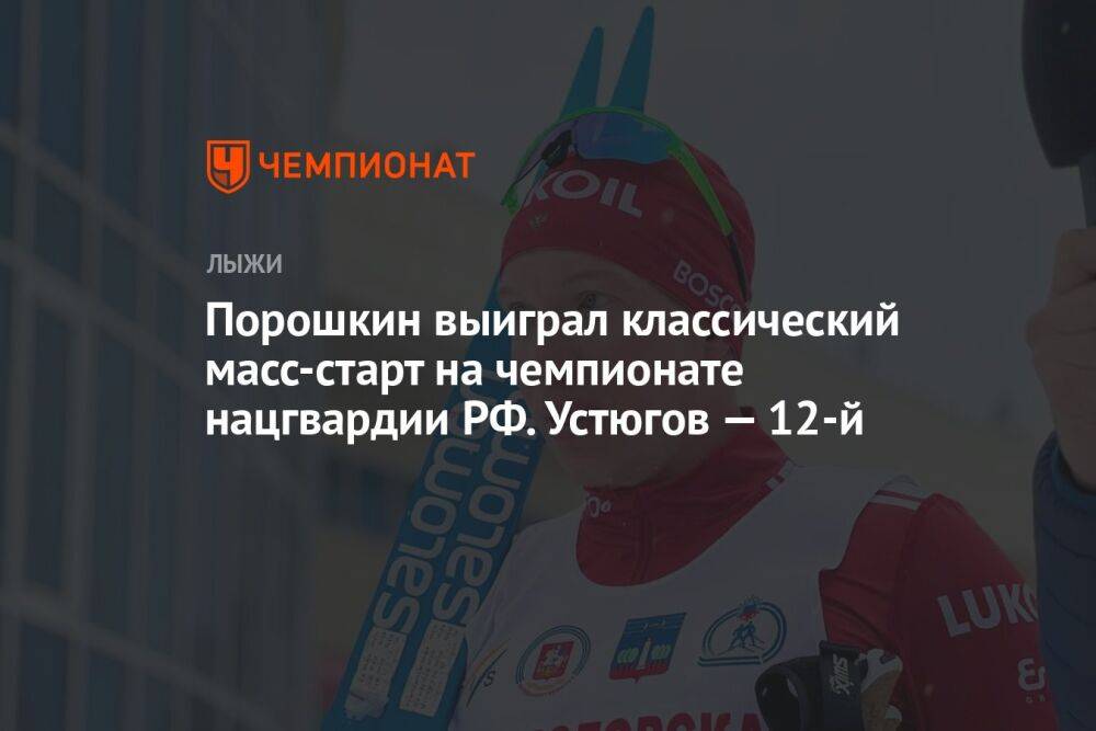 Порошкин выиграл классический масс-старт на чемпионате нацгвардии РФ. Устюгов — 12-й