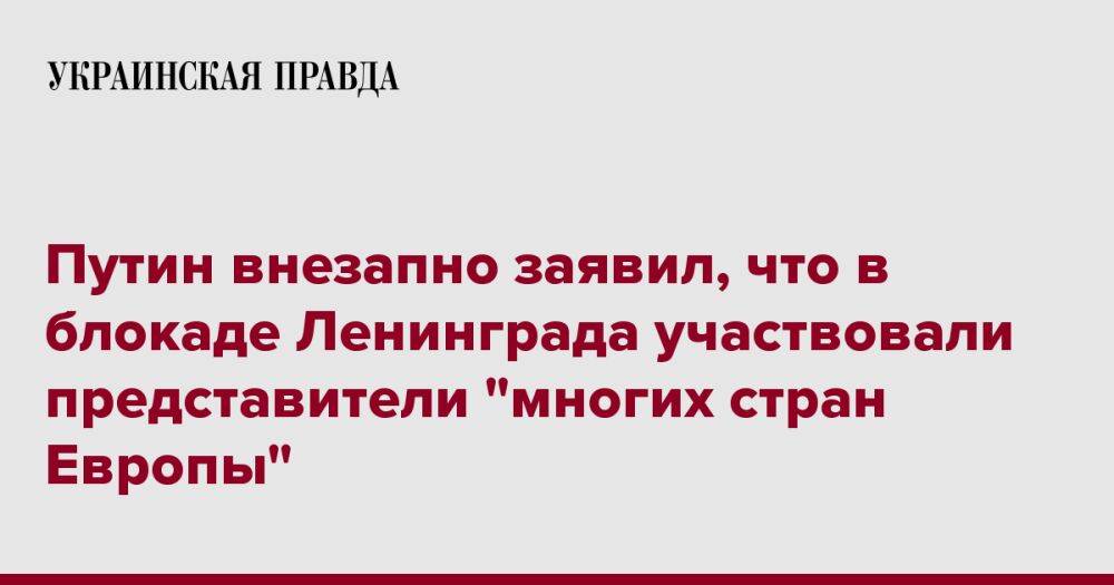 Путин внезапно заявил, что в блокаде Ленинграда участвовали представители "многих стран Европы"