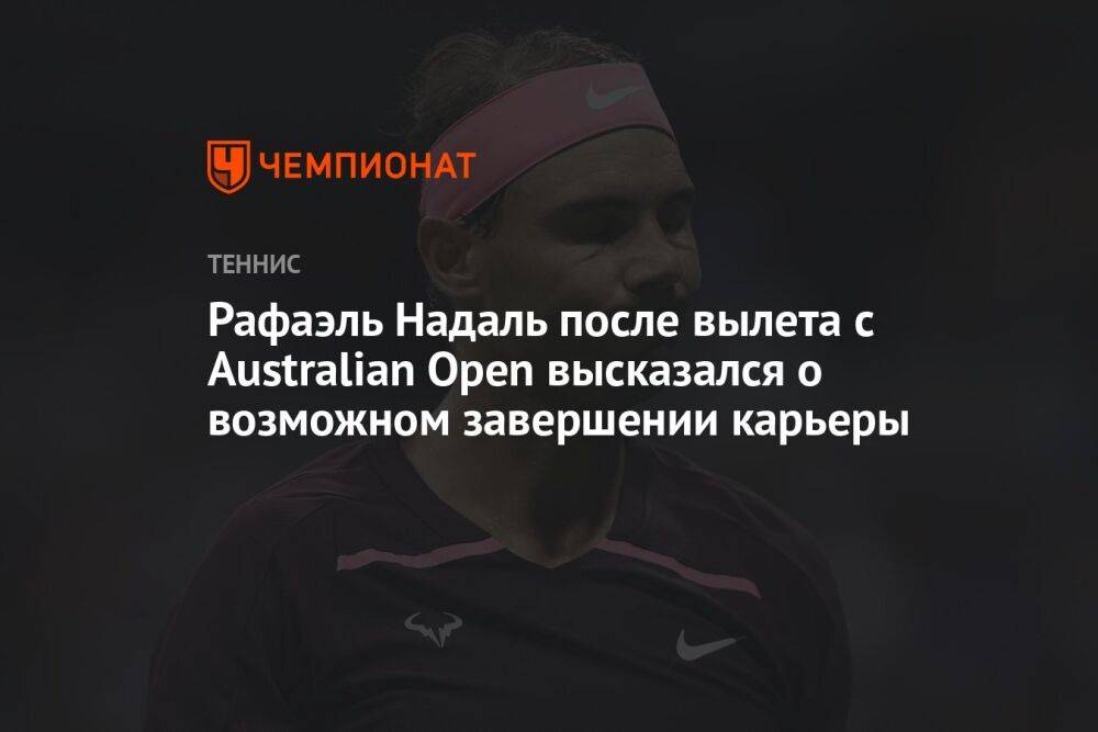 Рафаэль Надаль после вылета с Australian Open высказался о возможном завершении карьеры
