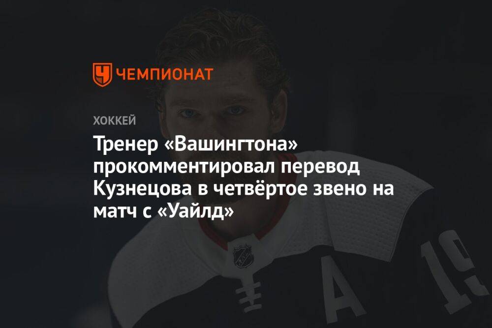 Тренер «Вашингтона» прокомментировал перевод Кузнецова в четвёртое звено на матч с «Уайлд»