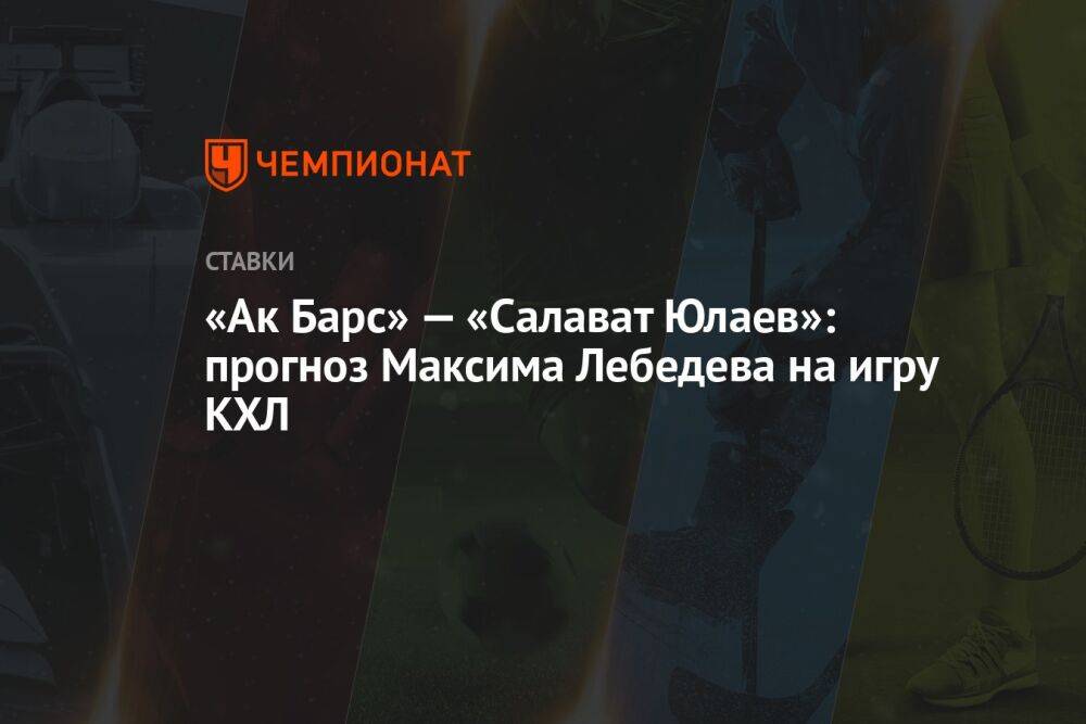 «Ак Барс» — «Салават Юлаев»: прогноз Максима Лебедева на игру КХЛ