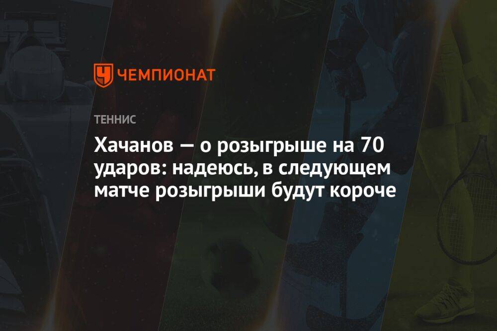 Хачанов — о розыгрыше на 70 ударов: надеюсь, в следующем матче розыгрыши будут короче