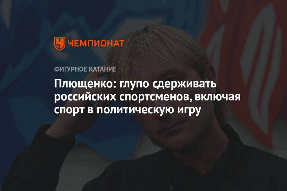 Плющенко: глупо сдерживать российских спортсменов, включая спорт в политическую игру