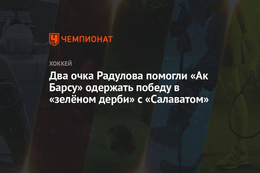 Два очка Радулова помогли «Ак Барсу» одержать победу в «зелёном дерби» с «Салаватом»