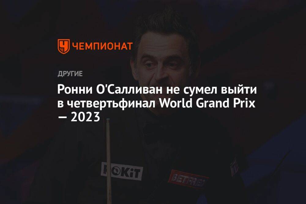 Ронни О'Салливан не сумел выйти в четвертьфинал World Grand Prix — 2023