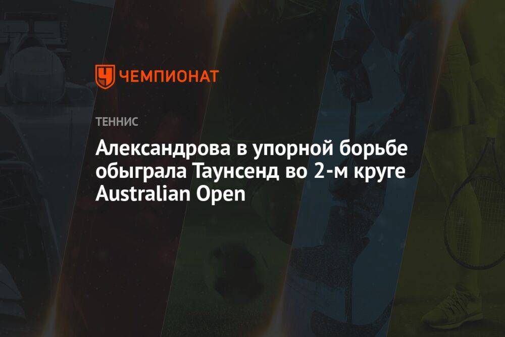 Александрова в упорной борьбе обыграла Таунсенд во 2-м круге Australian Open